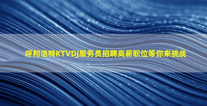 呼和浩特KTVDJ服务员招聘高薪职位等你来挑战